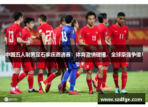 中国五人制男足石家庄邀请赛：体育激情碰撞，全球豪强争雄！