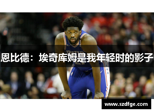 恩比德：埃奇库姆是我年轻时的影子